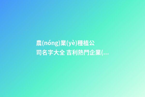 農(nóng)業(yè)種植公司名字大全 吉利熱門企業(yè)名,起名之家-第1張-公司起名-玄機(jī)派